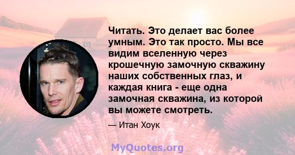 Читать. Это делает вас более умным. Это так просто. Мы все видим вселенную через крошечную замочную скважину наших собственных глаз, и каждая книга - еще одна замочная скважина, из которой вы можете смотреть.