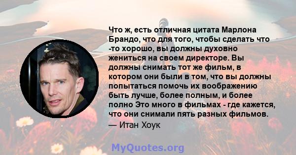 Что ж, есть отличная цитата Марлона Брандо, что для того, чтобы сделать что -то хорошо, вы должны духовно жениться на своем директоре. Вы должны снимать тот же фильм, в котором они были в том, что вы должны попытаться