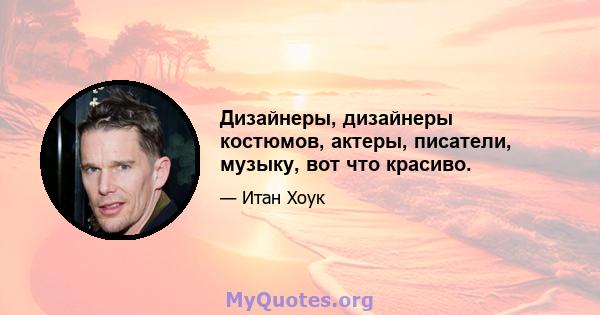 Дизайнеры, дизайнеры костюмов, актеры, писатели, музыку, вот что красиво.