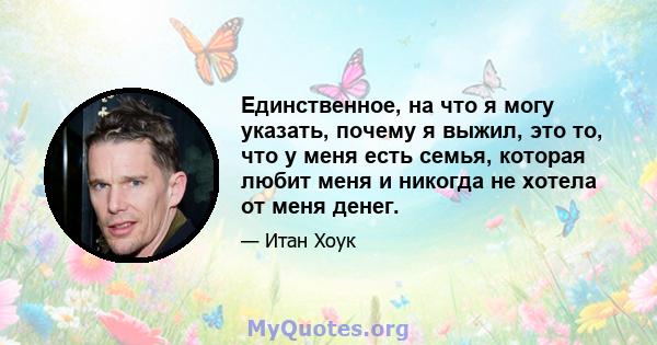 Единственное, на что я могу указать, почему я выжил, это то, что у меня есть семья, которая любит меня и никогда не хотела от меня денег.