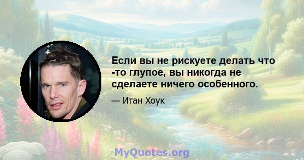 Если вы не рискуете делать что -то глупое, вы никогда не сделаете ничего особенного.