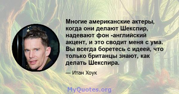 Многие американские актеры, когда они делают Шекспир, надевают фон -английский акцент, и это сводит меня с ума. Вы всегда боретесь с идеей, что только британцы знают, как делать Шекспира.