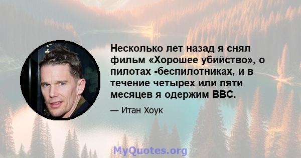 Несколько лет назад я снял фильм «Хорошее убийство», о пилотах -беспилотниках, и в течение четырех или пяти месяцев я одержим ВВС.