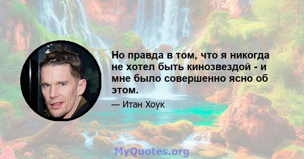 Но правда в том, что я никогда не хотел быть кинозвездой - и мне было совершенно ясно об этом.