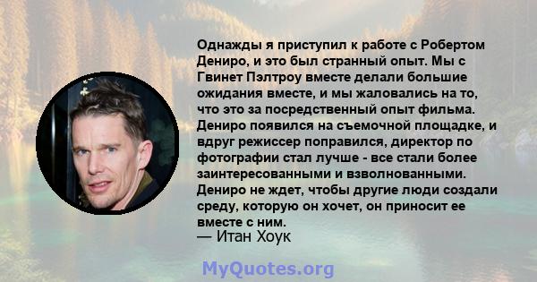 Однажды я приступил к работе с Робертом Дениро, и это был странный опыт. Мы с Гвинет Пэлтроу вместе делали большие ожидания вместе, и мы жаловались на то, что это за посредственный опыт фильма. Дениро появился на