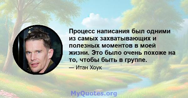 Процесс написания был одними из самых захватывающих и полезных моментов в моей жизни. Это было очень похоже на то, чтобы быть в группе.