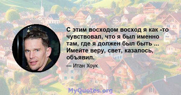 С этим восходом восход я как -то чувствовал, что я был именно там, где я должен был быть ... Имейте веру, свет, казалось, объявил.