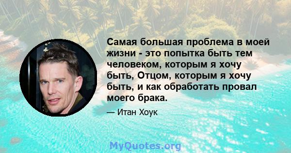 Самая большая проблема в моей жизни - это попытка быть тем человеком, которым я хочу быть, Отцом, которым я хочу быть, и как обработать провал моего брака.