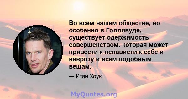 Во всем нашем обществе, но особенно в Голливуде, существует одержимость совершенством, которая может привести к ненависти к себе и неврозу и всем подобным вещам.