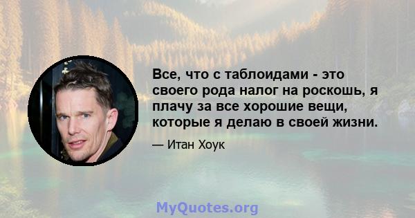 Все, что с таблоидами - это своего рода налог на роскошь, я плачу за все хорошие вещи, которые я делаю в своей жизни.