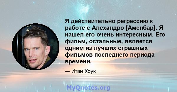 Я действительно регрессию к работе с Алехандро [Аменбар]. Я нашел его очень интересным. Его фильм, остальные, является одним из лучших страшных фильмов последнего периода времени.