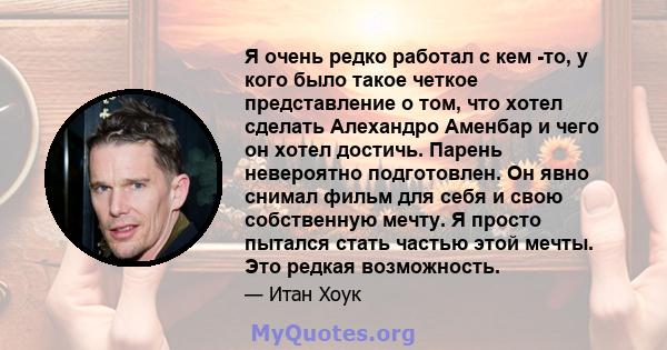 Я очень редко работал с кем -то, у кого было такое четкое представление о том, что хотел сделать Алехандро Аменбар и чего он хотел достичь. Парень невероятно подготовлен. Он явно снимал фильм для себя и свою собственную 