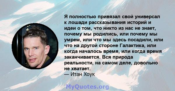 Я полностью привязал свой универсал к лошади рассказывания историй и идеи о том, что никто из нас не знает, почему мы родились, или почему мы умрем, или что мы здесь посадили, или что на другой стороне Галактика, или