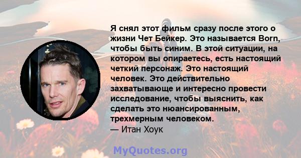 Я снял этот фильм сразу после этого о жизни Чет Бейкер. Это называется Born, чтобы быть синим. В этой ситуации, на котором вы опираетесь, есть настоящий четкий персонаж. Это настоящий человек. Это действительно