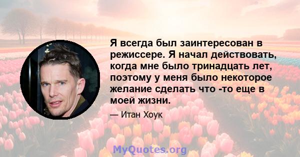 Я всегда был заинтересован в режиссере. Я начал действовать, когда мне было тринадцать лет, поэтому у меня было некоторое желание сделать что -то еще в моей жизни.