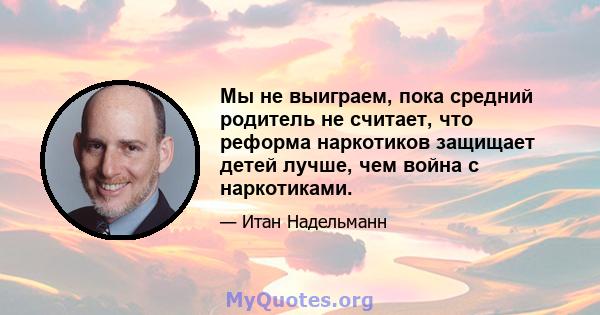 Мы не выиграем, пока средний родитель не считает, что реформа наркотиков защищает детей лучше, чем война с наркотиками.