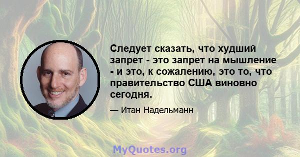 Следует сказать, что худший запрет - это запрет на мышление - и это, к сожалению, это то, что правительство США виновно сегодня.