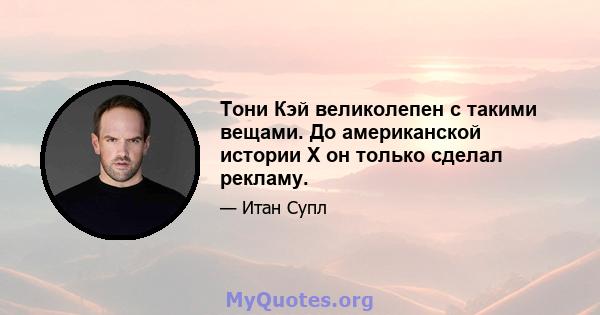 Тони Кэй великолепен с такими вещами. До американской истории X он только сделал рекламу.