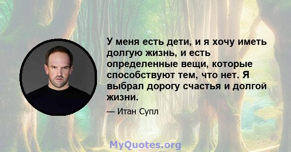 У меня есть дети, и я хочу иметь долгую жизнь, и есть определенные вещи, которые способствуют тем, что нет. Я выбрал дорогу счастья и долгой жизни.