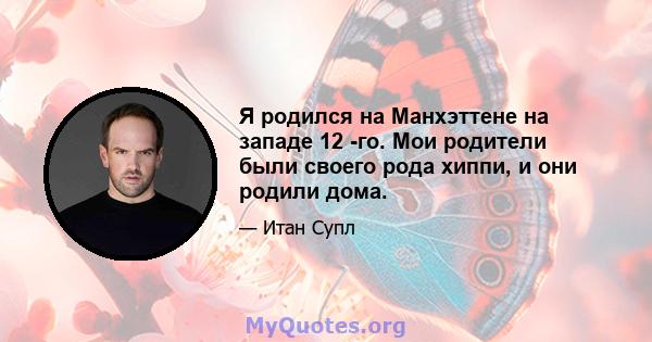 Я родился на Манхэттене на западе 12 -го. Мои родители были своего рода хиппи, и они родили дома.