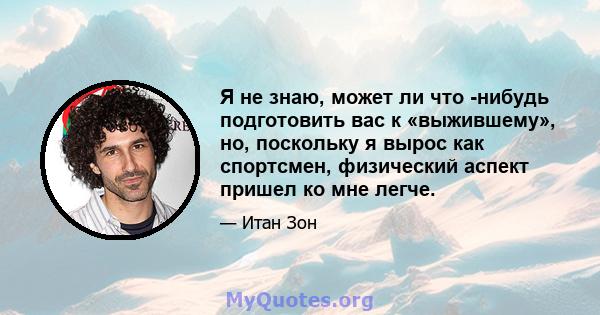 Я не знаю, может ли что -нибудь подготовить вас к «выжившему», но, поскольку я вырос как спортсмен, физический аспект пришел ко мне легче.