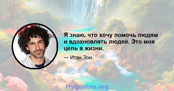 Я знаю, что хочу помочь людям и вдохновлять людей. Это моя цель в жизни.