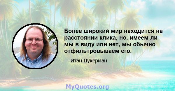 Более широкий мир находится на расстоянии клика, но, имеем ли мы в виду или нет, мы обычно отфильтровываем его.