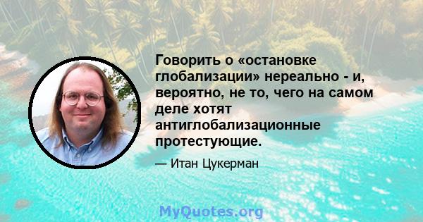 Говорить о «остановке глобализации» нереально - и, вероятно, не то, чего на самом деле хотят антиглобализационные протестующие.