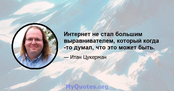 Интернет не стал большим выравнивателем, который когда -то думал, что это может быть.