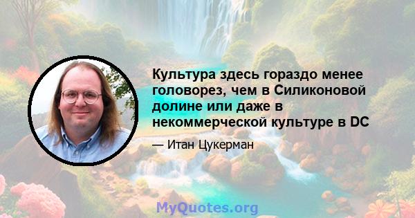 Культура здесь гораздо менее головорез, чем в Силиконовой долине или даже в некоммерческой культуре в DC