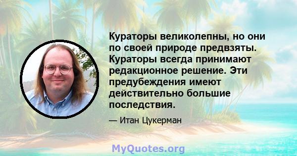 Кураторы великолепны, но они по своей природе предвзяты. Кураторы всегда принимают редакционное решение. Эти предубеждения имеют действительно большие последствия.