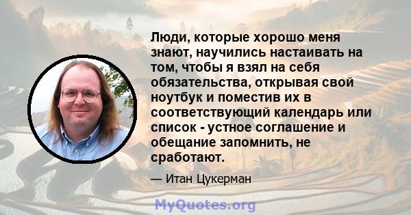 Люди, которые хорошо меня знают, научились настаивать на том, чтобы я взял на себя обязательства, открывая свой ноутбук и поместив их в соответствующий календарь или список - устное соглашение и обещание запомнить, не