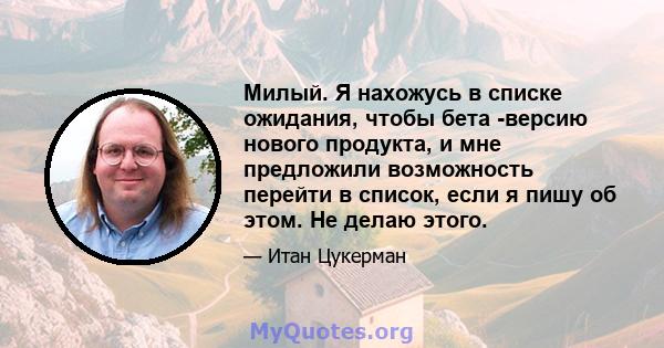 Милый. Я нахожусь в списке ожидания, чтобы бета -версию нового продукта, и мне предложили возможность перейти в список, если я пишу об этом. Не делаю этого.