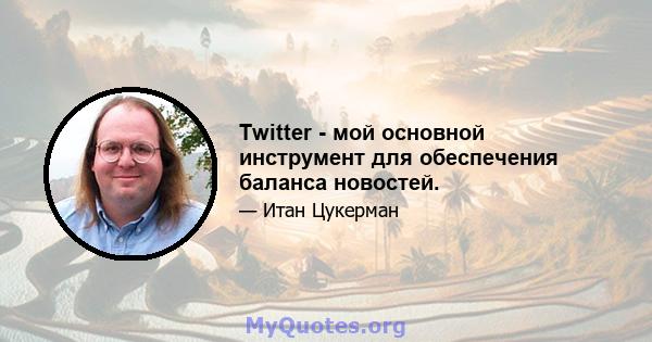 Twitter - мой основной инструмент для обеспечения баланса новостей.