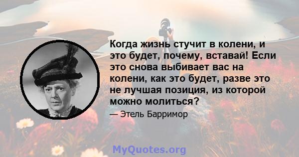 Когда жизнь стучит в колени, и это будет, почему, вставай! Если это снова выбивает вас на колени, как это будет, разве это не лучшая позиция, из которой можно молиться?