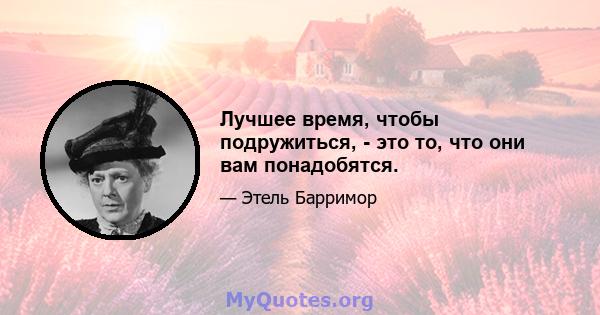 Лучшее время, чтобы подружиться, - это то, что они вам понадобятся.