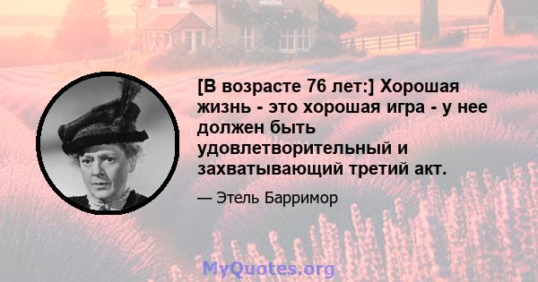 [В возрасте 76 лет:] Хорошая жизнь - это хорошая игра - у нее должен быть удовлетворительный и захватывающий третий акт.