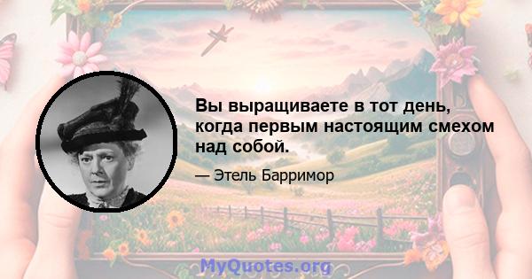 Вы выращиваете в тот день, когда первым настоящим смехом над собой.