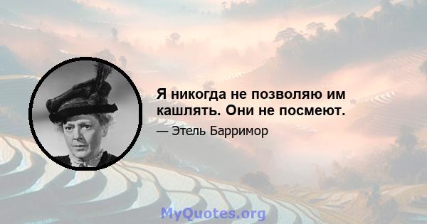 Я никогда не позволяю им кашлять. Они не посмеют.