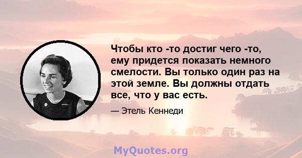 Чтобы кто -то достиг чего -то, ему придется показать немного смелости. Вы только один раз на этой земле. Вы должны отдать все, что у вас есть.