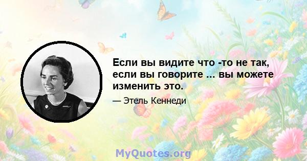 Если вы видите что -то не так, если вы говорите ... вы можете изменить это.