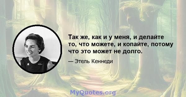 Так же, как и у меня, и делайте то, что можете, и копайте, потому что это может не долго.