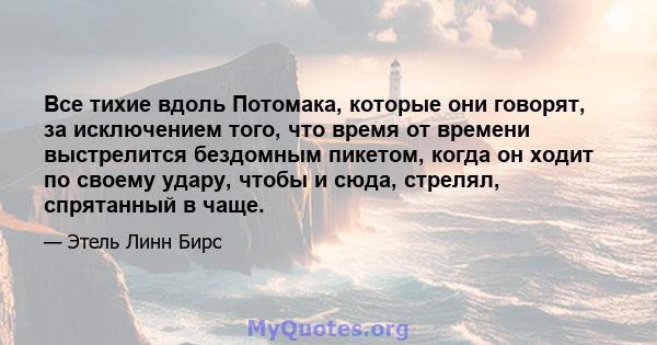 Все тихие вдоль Потомака, которые они говорят, за исключением того, что время от времени выстрелится бездомным пикетом, когда он ходит по своему удару, чтобы и сюда, стрелял, спрятанный в чаще.