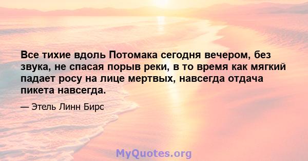 Все тихие вдоль Потомака сегодня вечером, без звука, не спасая порыв реки, в то время как мягкий падает росу на лице мертвых, навсегда отдача пикета навсегда.