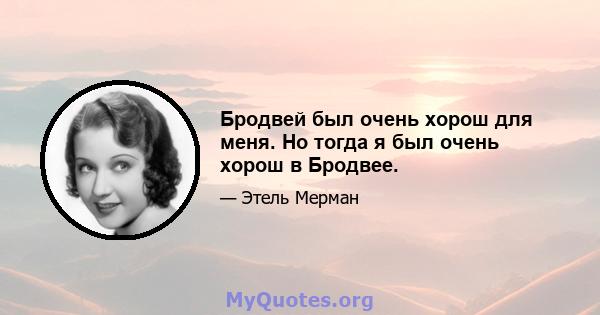 Бродвей был очень хорош для меня. Но тогда я был очень хорош в Бродвее.