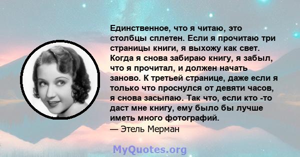 Единственное, что я читаю, это столбцы сплетен. Если я прочитаю три страницы книги, я выхожу как свет. Когда я снова забираю книгу, я забыл, что я прочитал, и должен начать заново. К третьей странице, даже если я только 