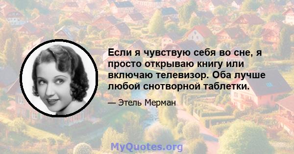 Если я чувствую себя во сне, я просто открываю книгу или включаю телевизор. Оба лучше любой снотворной таблетки.