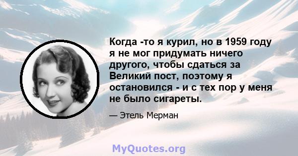 Когда -то я курил, но в 1959 году я не мог придумать ничего другого, чтобы сдаться за Великий пост, поэтому я остановился - и с тех пор у меня не было сигареты.