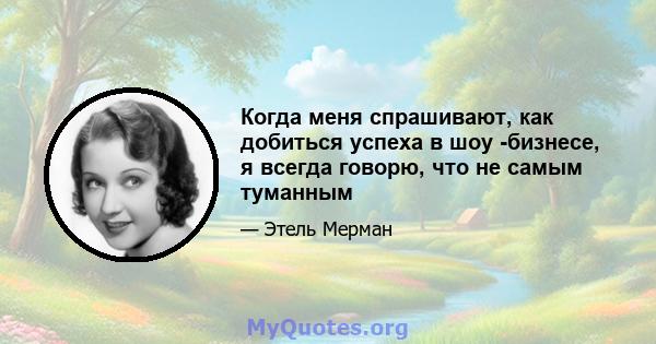 Когда меня спрашивают, как добиться успеха в шоу -бизнесе, я всегда говорю, что не самым туманным