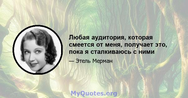 Любая аудитория, которая смеется от меня, получает это, пока я сталкиваюсь с ними